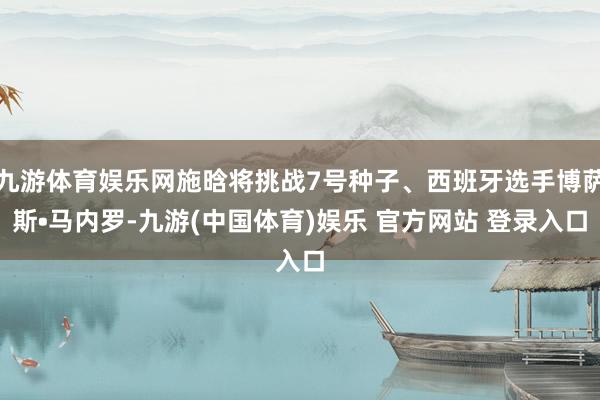 九游体育娱乐网施晗将挑战7号种子、西班牙选手博萨斯•马内罗-九游(中国体育)娱乐 官方网站 登录入口