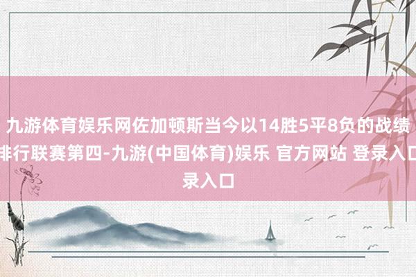 九游体育娱乐网佐加顿斯当今以14胜5平8负的战绩排行联赛第四-九游(中国体育)娱乐 官方网站 登录入口