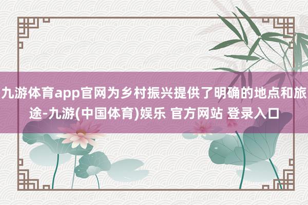 九游体育app官网为乡村振兴提供了明确的地点和旅途-九游(中国体育)娱乐 官方网站 登录入口