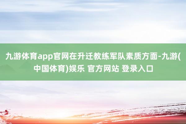 九游体育app官网在升迁教练军队素质方面-九游(中国体育)娱乐 官方网站 登录入口